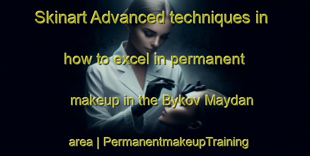 Skinart Advanced techniques in how to excel in permanent makeup in the Bykov Maydan area | PermanentmakeupTraining | PermanentmakeupClasses | SkinartTraining-Russian Federation